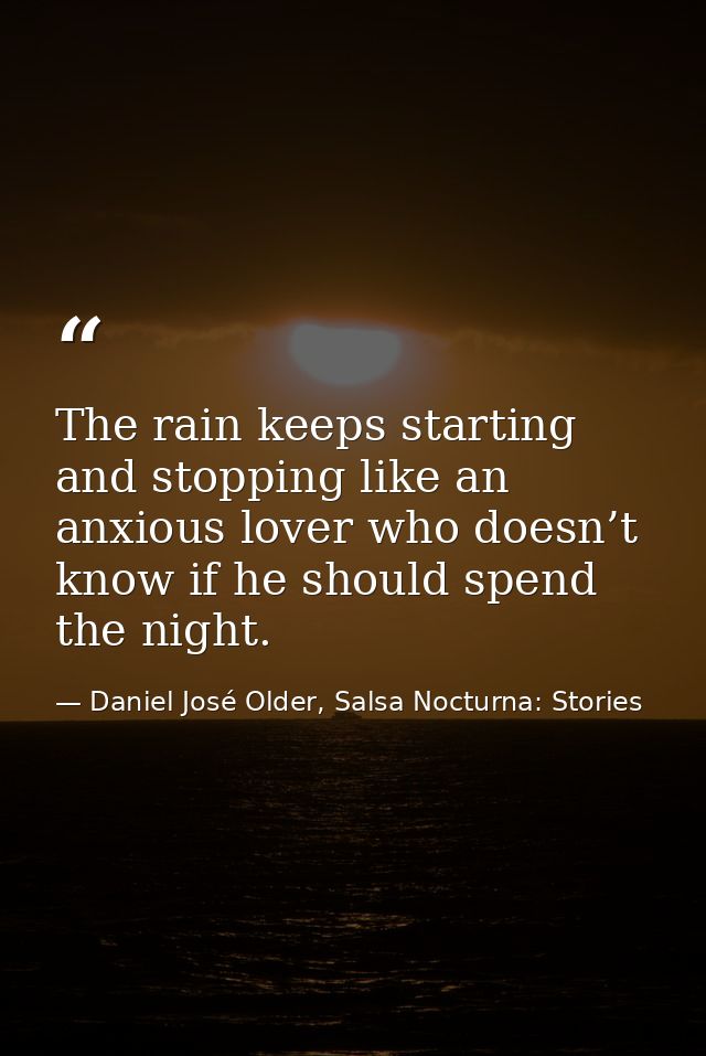 The rain keeps starting and stopping like an anxious lover who doesn’t know if he should spend the night. — Daniel José Older, Salsa Nocturna: Stories