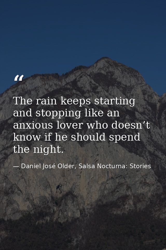 The rain keeps starting and stopping like an anxious lover who doesn’t know if he should spend the night. — Daniel José Older, Salsa Nocturna: Stories