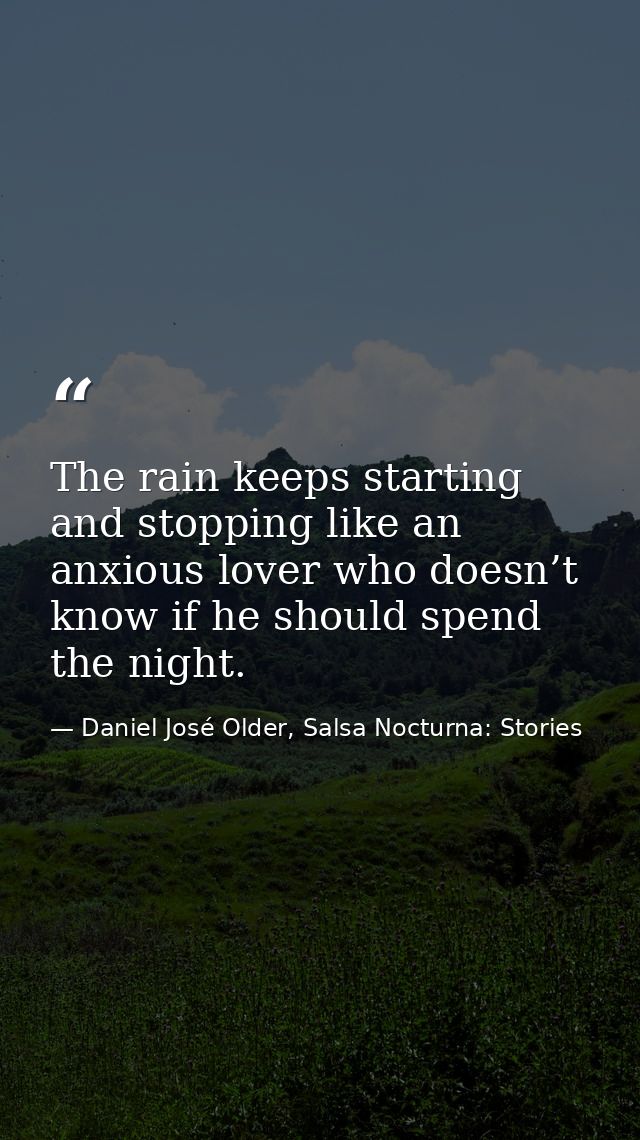 The rain keeps starting and stopping like an anxious lover who doesn’t know if he should spend the night. — Daniel José Older, Salsa Nocturna: Stories