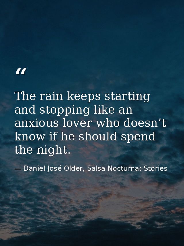 The rain keeps starting and stopping like an anxious lover who doesn’t know if he should spend the night. — Daniel José Older, Salsa Nocturna: Stories