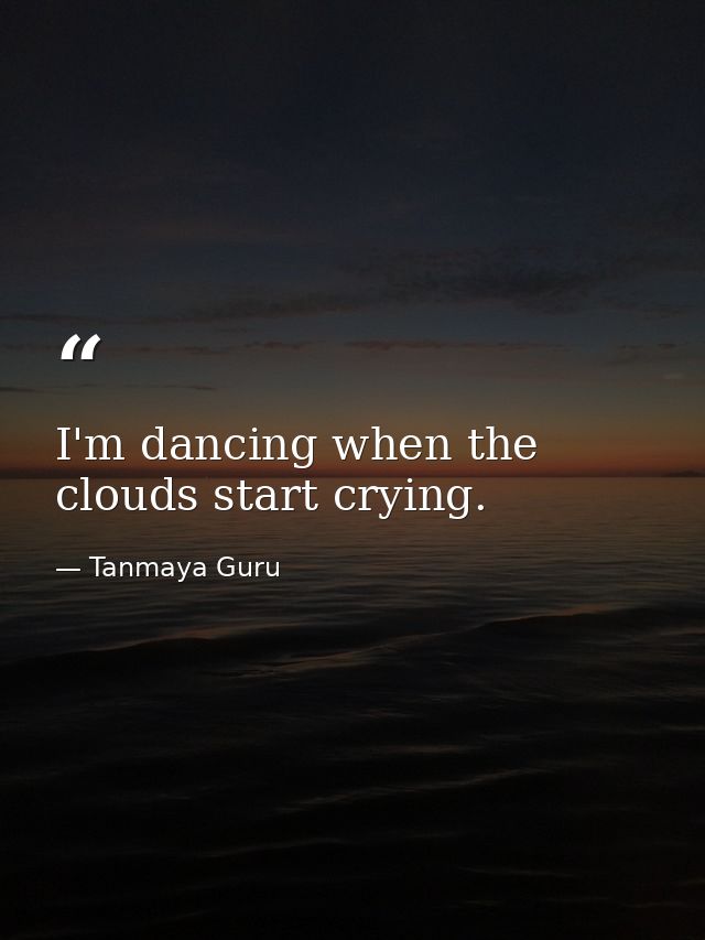 I'm dancing when the clouds start crying. — Tanmaya Guru