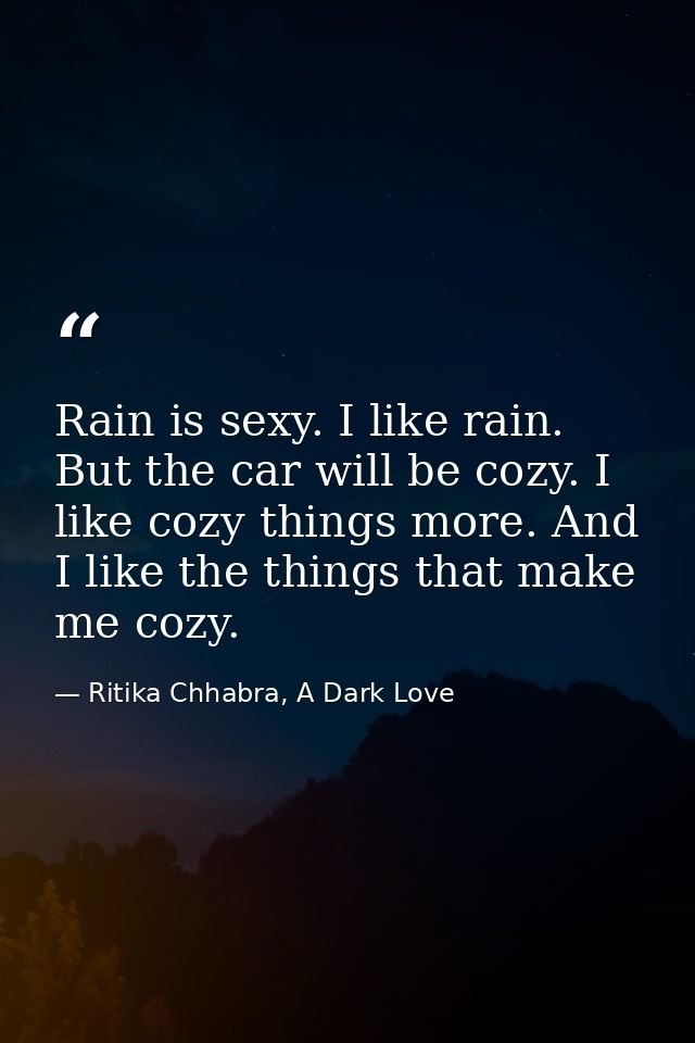 Rain is sexy. I like rain. But the car will be cozy. I like cozy things more. And I like the things that make me cozy. — Ritika Chhabra, A Dark Love