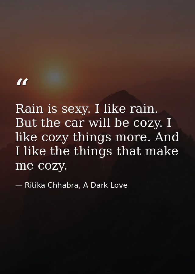 Rain is sexy. I like rain. But the car will be cozy. I like cozy things more. And I like the things that make me cozy. — Ritika Chhabra, A Dark Love