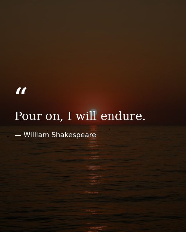 Pour on, I will endure. — William Shakespeare