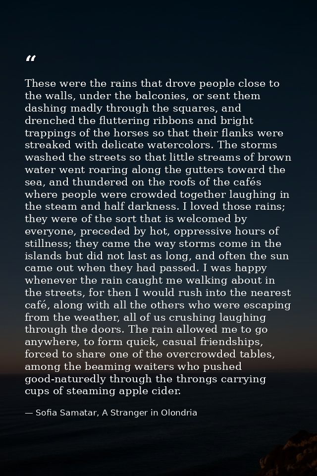 These were the rains that drove people close to the walls, under the balconies, or sent them dashing madly through the s — Sofia Samatar, A Stranger in Olondria