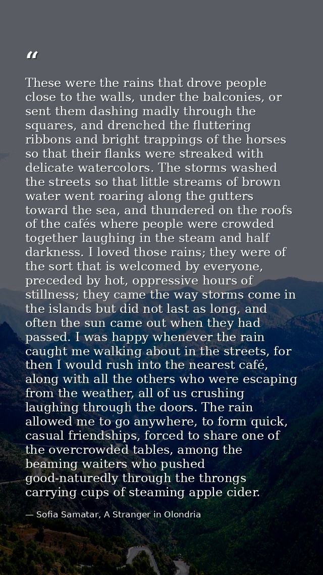 These were the rains that drove people close to the walls, under the balconies, or sent them dashing madly through the s — Sofia Samatar, A Stranger in Olondria