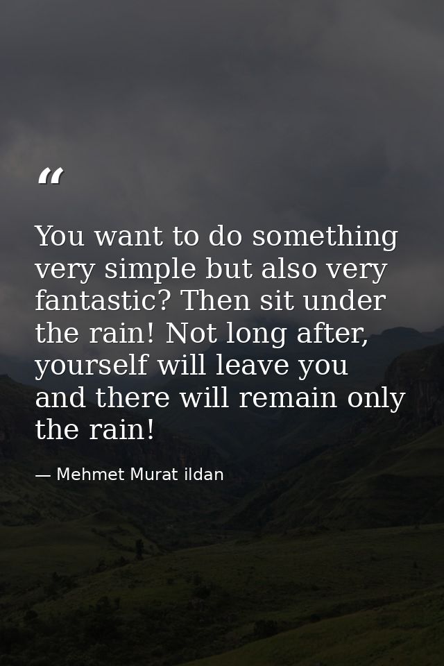 You want to do something very simple but also very fantastic? Then sit under the rain! Not long after, yourself will lea — Mehmet Murat ildan