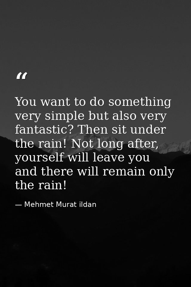 You want to do something very simple but also very fantastic? Then sit under the rain! Not long after, yourself will lea — Mehmet Murat ildan