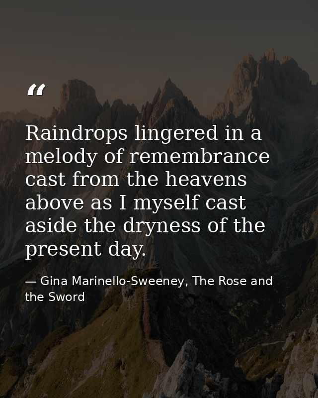Raindrops lingered in a melody of remembrance cast from the heavens above as I myself cast aside the dryness of the pres — Gina Marinello-Sweeney, The Rose and the Sword