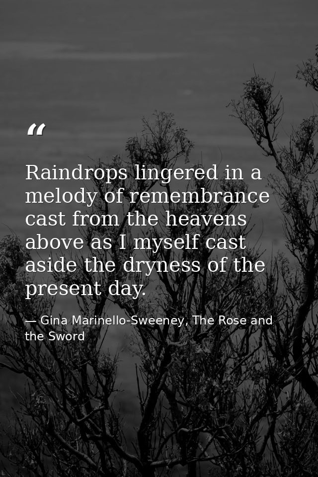Raindrops lingered in a melody of remembrance cast from the heavens above as I myself cast aside the dryness of the pres — Gina Marinello-Sweeney, The Rose and the Sword