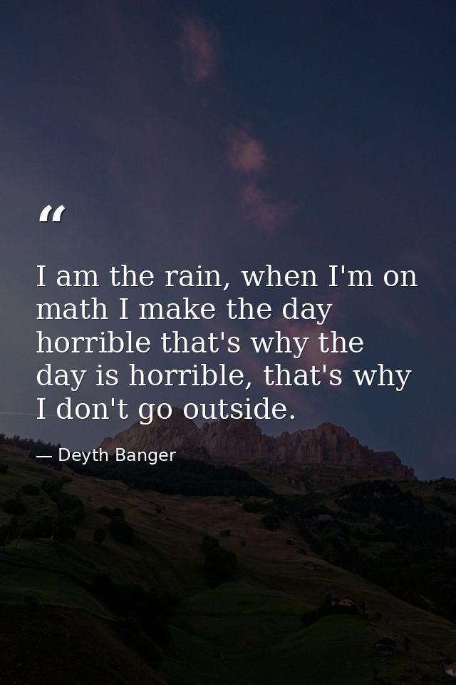 I am the rain, when I'm on math I make the day horrible that's why the day is horrible, that's why I don't go outside. — Deyth Banger