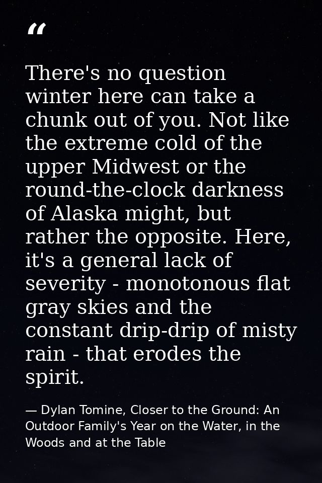 There's no question winter here can take a chunk out of you. Not like the extreme cold of the upper Midwest or the round — Dylan Tomine, Closer to the Ground: An Outdoor Family's Year on the Water, in the Woods and at the Table
