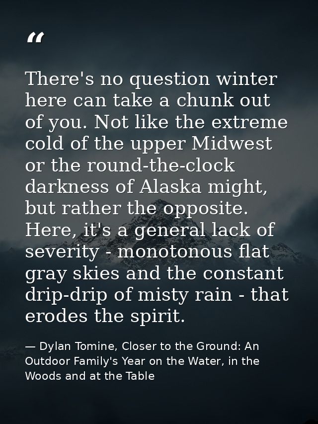 There's no question winter here can take a chunk out of you. Not like the extreme cold of the upper Midwest or the round — Dylan Tomine, Closer to the Ground: An Outdoor Family's Year on the Water, in the Woods and at the Table