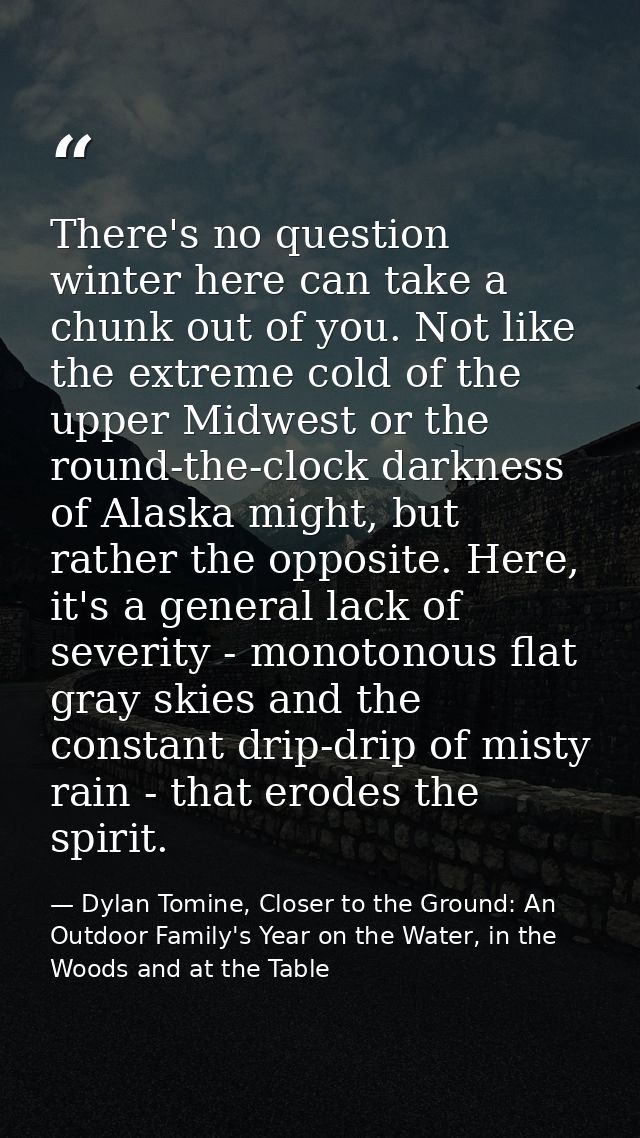 There's no question winter here can take a chunk out of you. Not like the extreme cold of the upper Midwest or the round — Dylan Tomine, Closer to the Ground: An Outdoor Family's Year on the Water, in the Woods and at the Table