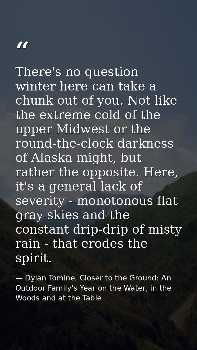 There's no question winter here can take a chunk out of you. Not like the extreme cold of the upper Midwest or the round — Dylan Tomine, Closer to the Ground: An Outdoor Family's Year on the Water, in the Woods and at the Table