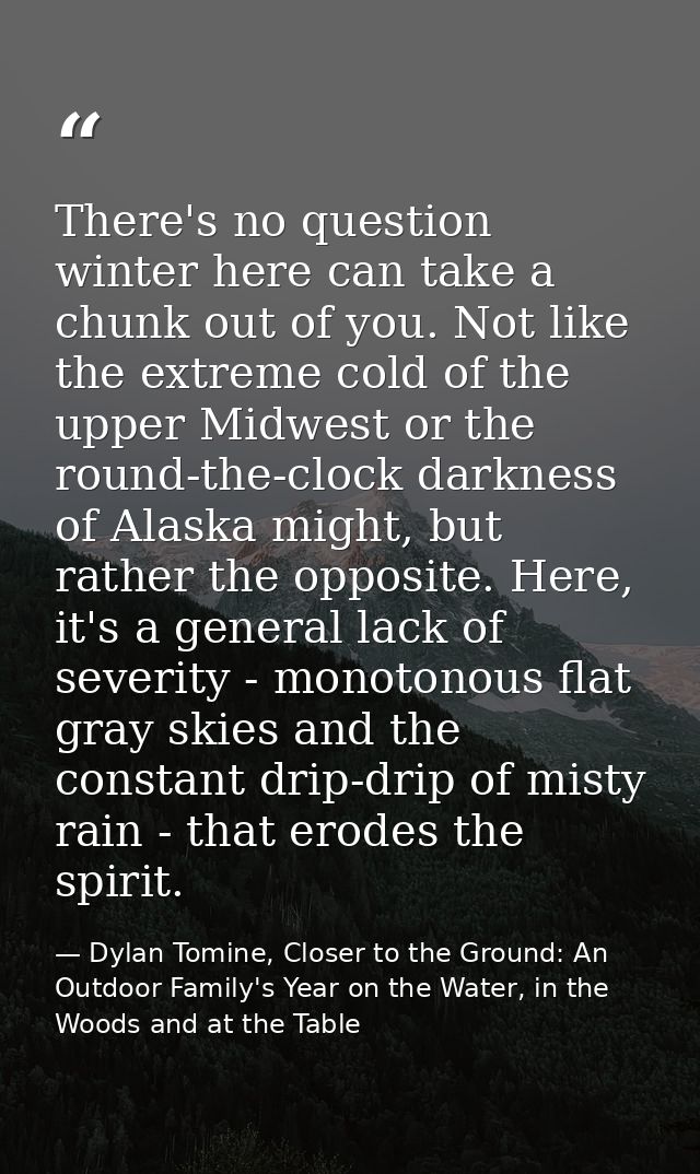There's no question winter here can take a chunk out of you. Not like the extreme cold of the upper Midwest or the round — Dylan Tomine, Closer to the Ground: An Outdoor Family's Year on the Water, in the Woods and at the Table