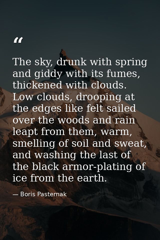 The sky, drunk with spring and giddy with its fumes, thickened with clouds. Low clouds, drooping at the edges like felt  — Boris Pasternak