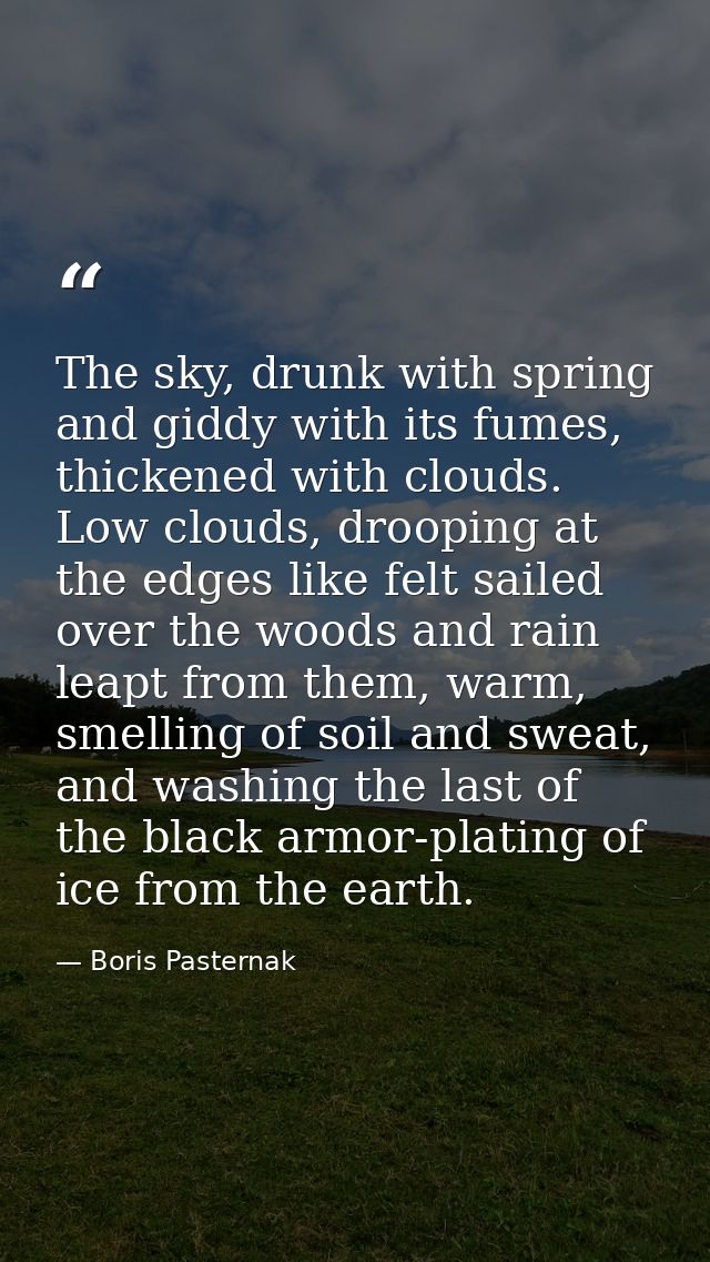 The sky, drunk with spring and giddy with its fumes, thickened with clouds. Low clouds, drooping at the edges like felt  — Boris Pasternak
