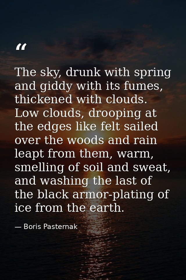 The sky, drunk with spring and giddy with its fumes, thickened with clouds. Low clouds, drooping at the edges like felt  — Boris Pasternak