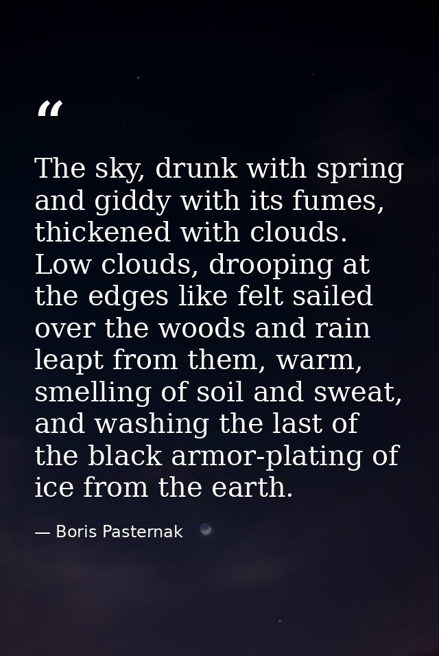 The sky, drunk with spring and giddy with its fumes, thickened with clouds. Low clouds, drooping at the edges like felt  — Boris Pasternak