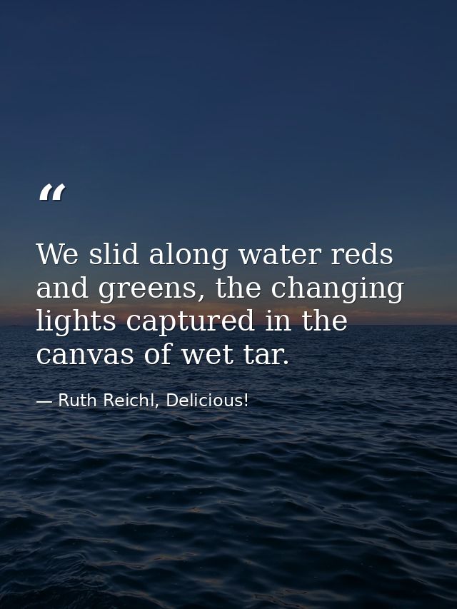 We slid along water reds and greens, the changing lights captured in the canvas of wet tar. — Ruth Reichl, Delicious!