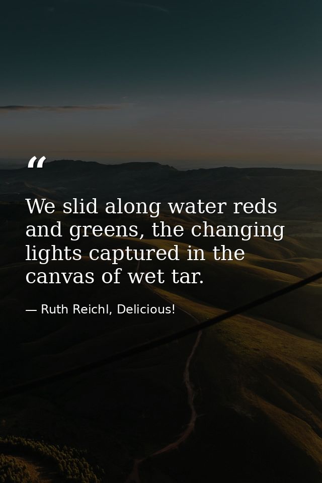 We slid along water reds and greens, the changing lights captured in the canvas of wet tar. — Ruth Reichl, Delicious!