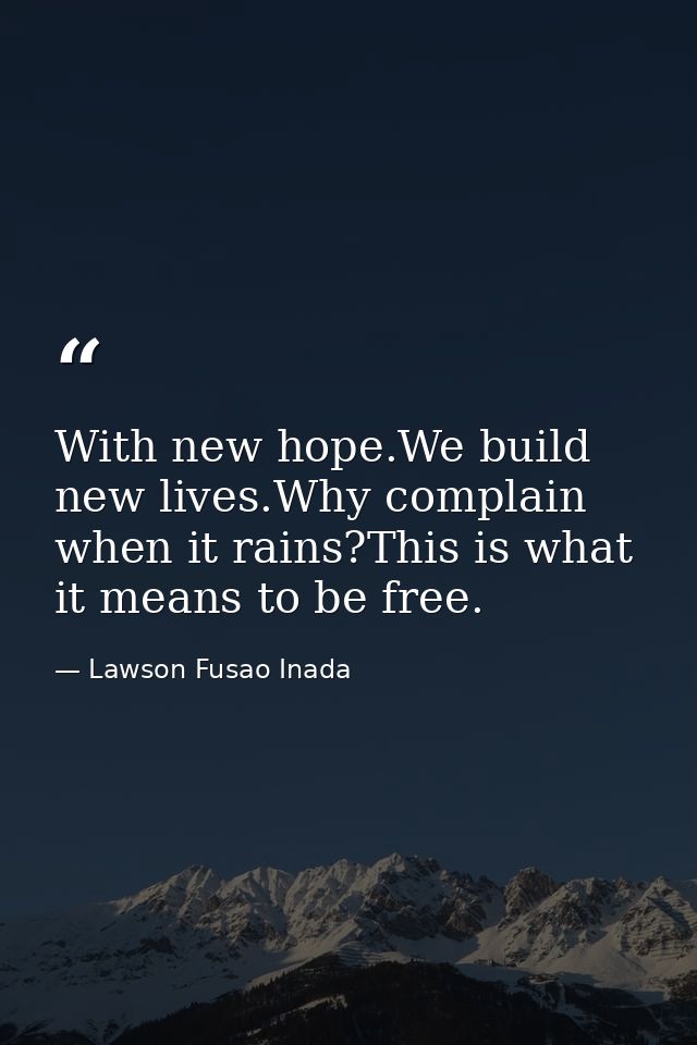 With new hope.We build new lives.Why complain when it rains?This is what it means to be free. — Lawson Fusao Inada