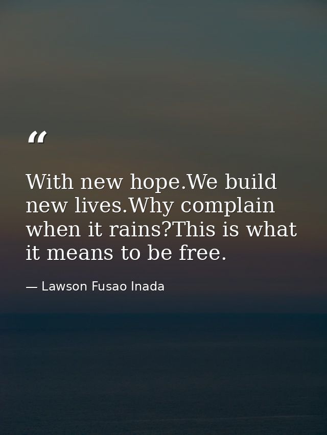 With new hope.We build new lives.Why complain when it rains?This is what it means to be free. — Lawson Fusao Inada