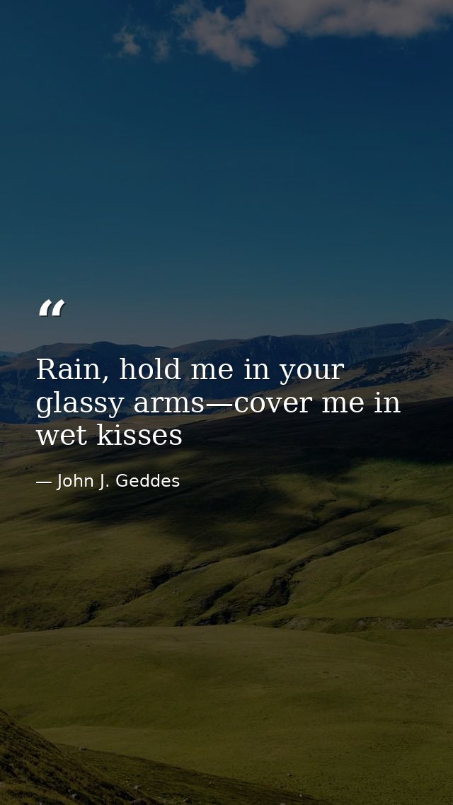 Rain, hold me in your glassy arms—cover me in wet kisses — John J. Geddes