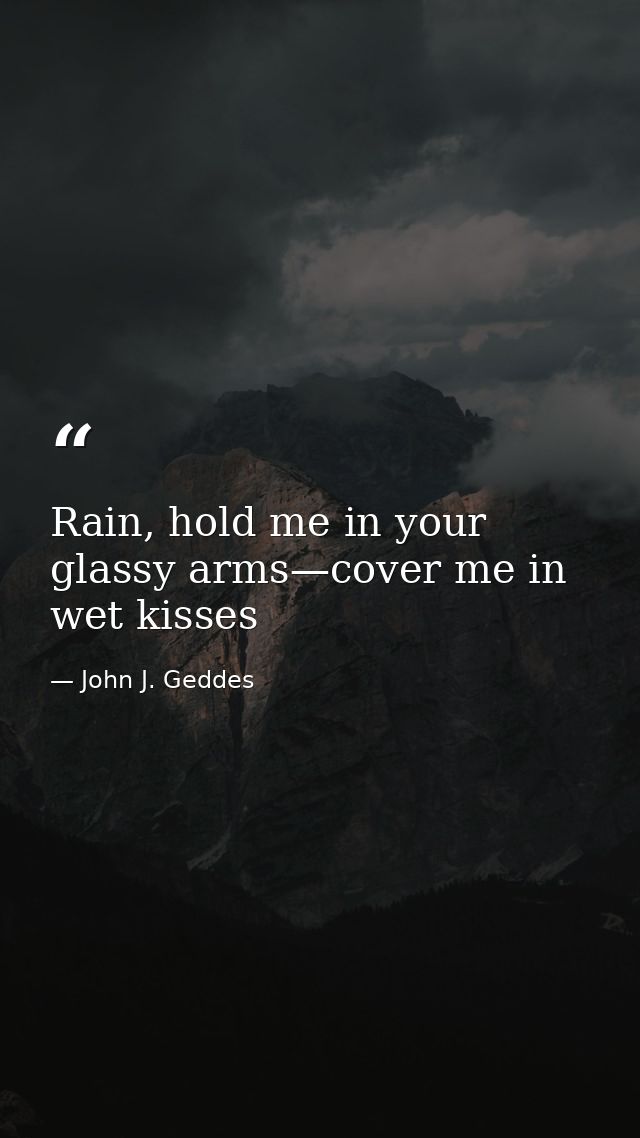Rain, hold me in your glassy arms—cover me in wet kisses — John J. Geddes