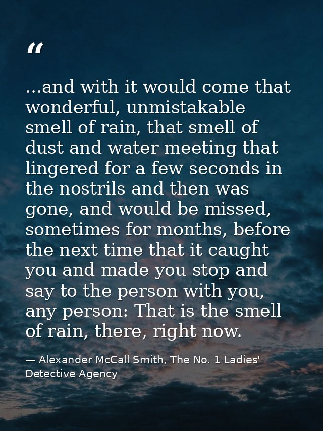 ...and with it would come that wonderful, unmistakable smell of rain, that smell of dust and water meeting that lingered — Alexander McCall Smith, The No. 1 Ladies' Detective Agency