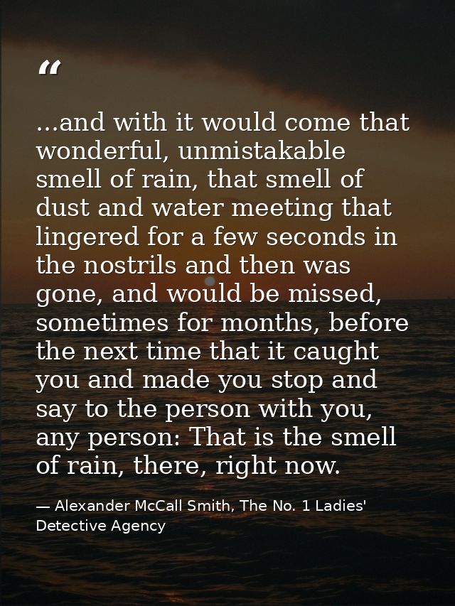 ...and with it would come that wonderful, unmistakable smell of rain, that smell of dust and water meeting that lingered — Alexander McCall Smith, The No. 1 Ladies' Detective Agency