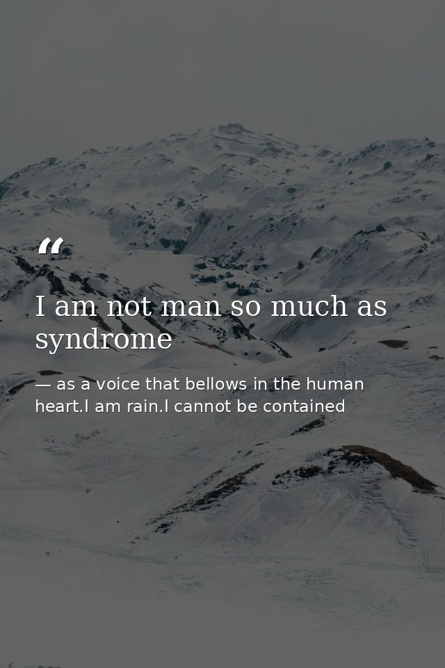 I am not man so much as syndrome — as a voice that bellows in the human heart.I am rain.I cannot be contained