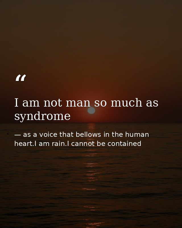 I am not man so much as syndrome — as a voice that bellows in the human heart.I am rain.I cannot be contained