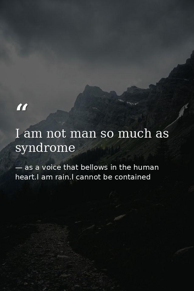 I am not man so much as syndrome — as a voice that bellows in the human heart.I am rain.I cannot be contained