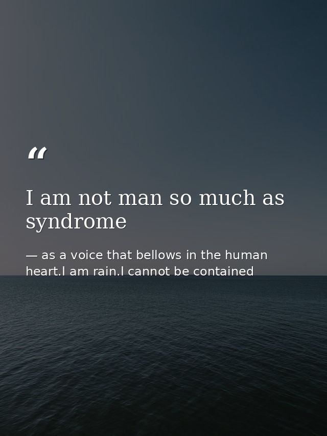 I am not man so much as syndrome — as a voice that bellows in the human heart.I am rain.I cannot be contained