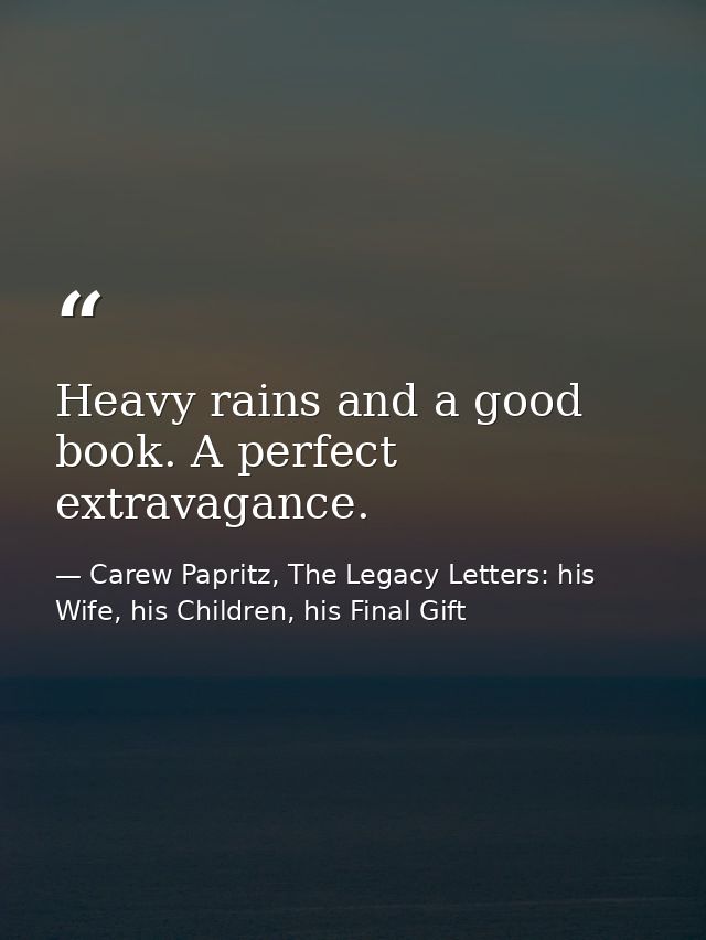 Heavy rains and a good book. A perfect extravagance. — Carew Papritz, The Legacy Letters: his Wife, his Children, his Final Gift
