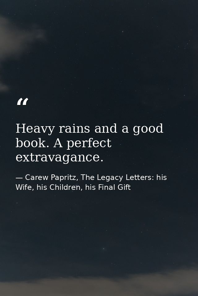 Heavy rains and a good book. A perfect extravagance. — Carew Papritz, The Legacy Letters: his Wife, his Children, his Final Gift