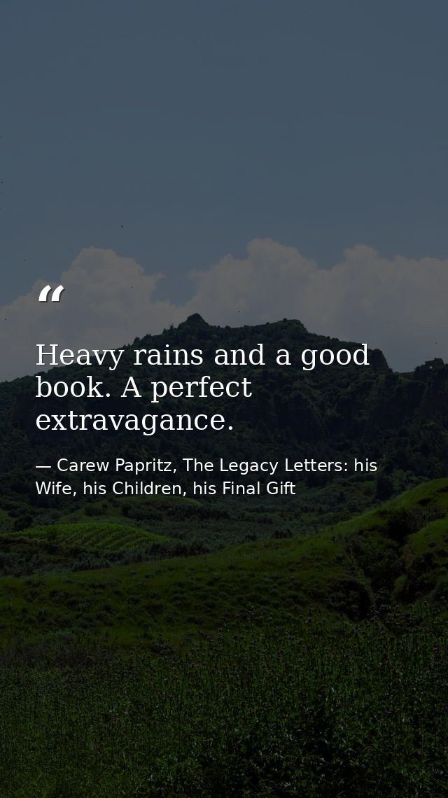 Heavy rains and a good book. A perfect extravagance. — Carew Papritz, The Legacy Letters: his Wife, his Children, his Final Gift