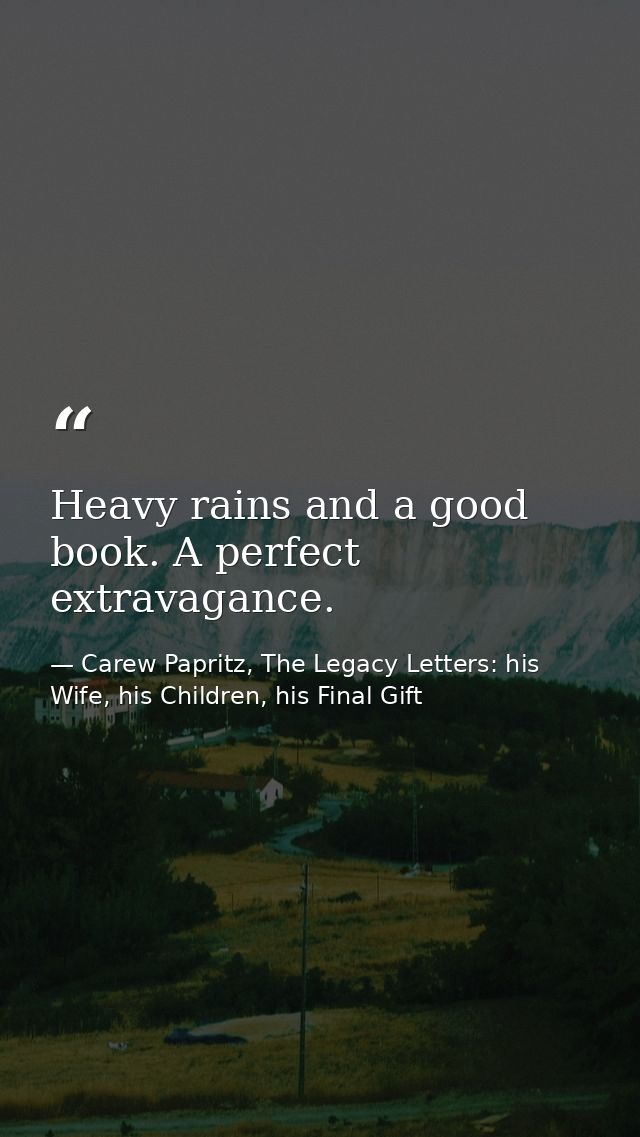 Heavy rains and a good book. A perfect extravagance. — Carew Papritz, The Legacy Letters: his Wife, his Children, his Final Gift