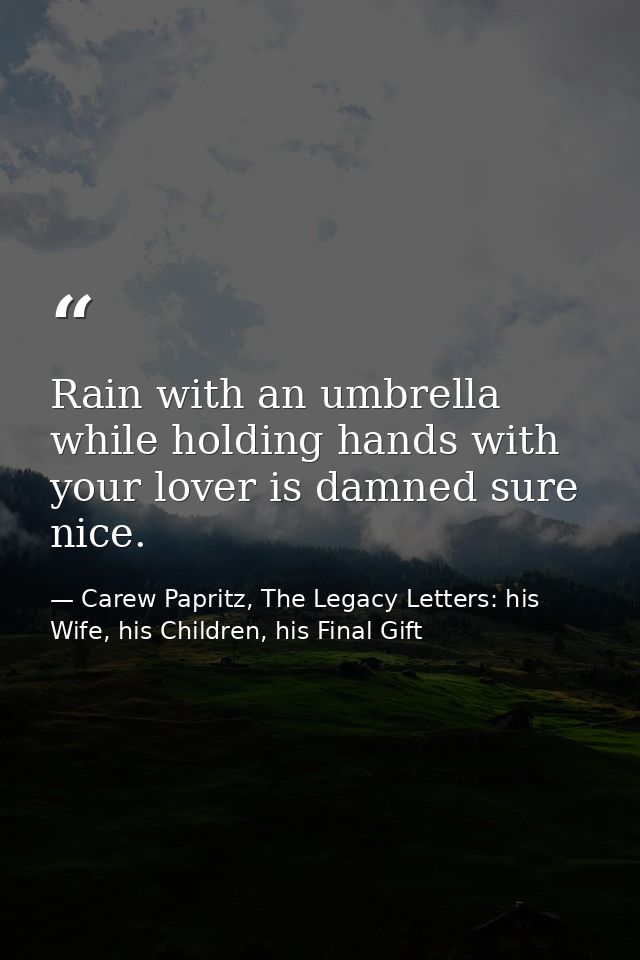 Rain with an umbrella while holding hands with your lover is damned sure nice. — Carew Papritz, The Legacy Letters: his Wife, his Children, his Final Gift