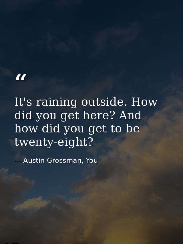 It's raining outside. How did you get here? And how did you get to be twenty-eight? — Austin Grossman, You