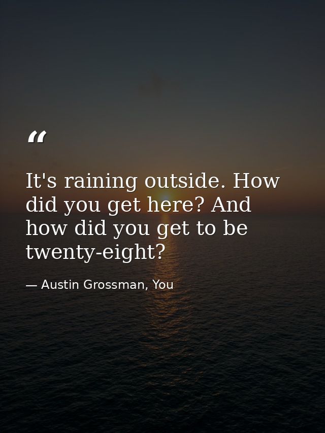 It's raining outside. How did you get here? And how did you get to be twenty-eight? — Austin Grossman, You