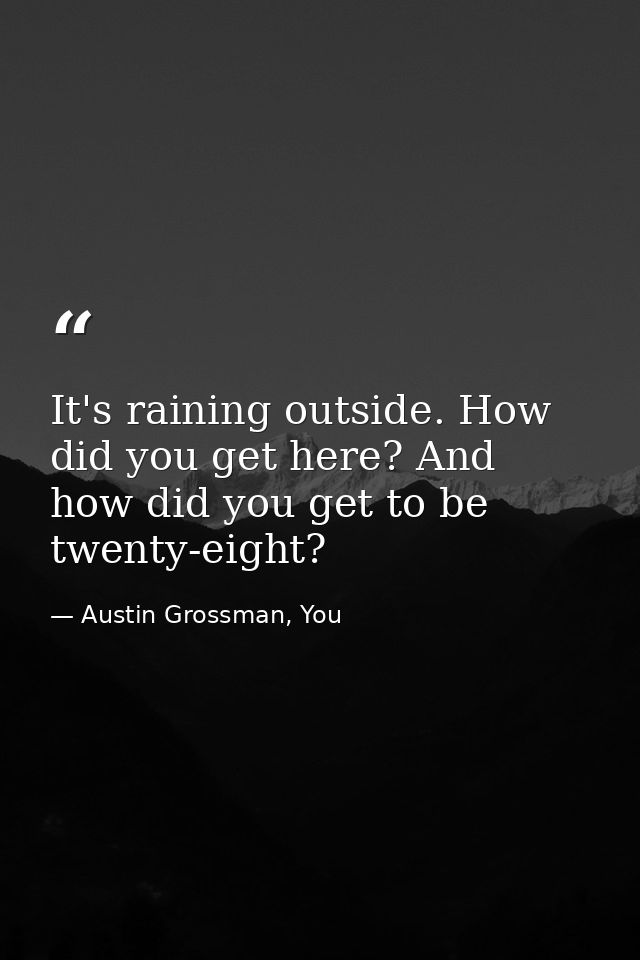 It's raining outside. How did you get here? And how did you get to be twenty-eight? — Austin Grossman, You