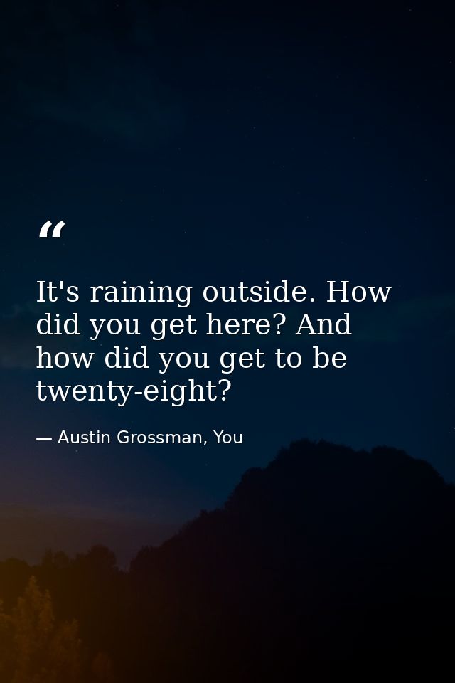 It's raining outside. How did you get here? And how did you get to be twenty-eight? — Austin Grossman, You