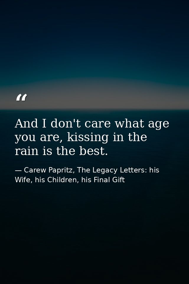 And I don't care what age you are, kissing in the rain is the best. — Carew Papritz, The Legacy Letters: his Wife, his Children, his Final Gift