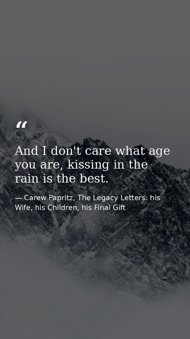 And I don't care what age you are, kissing in the rain is the best. — Carew Papritz, The Legacy Letters: his Wife, his Children, his Final Gift