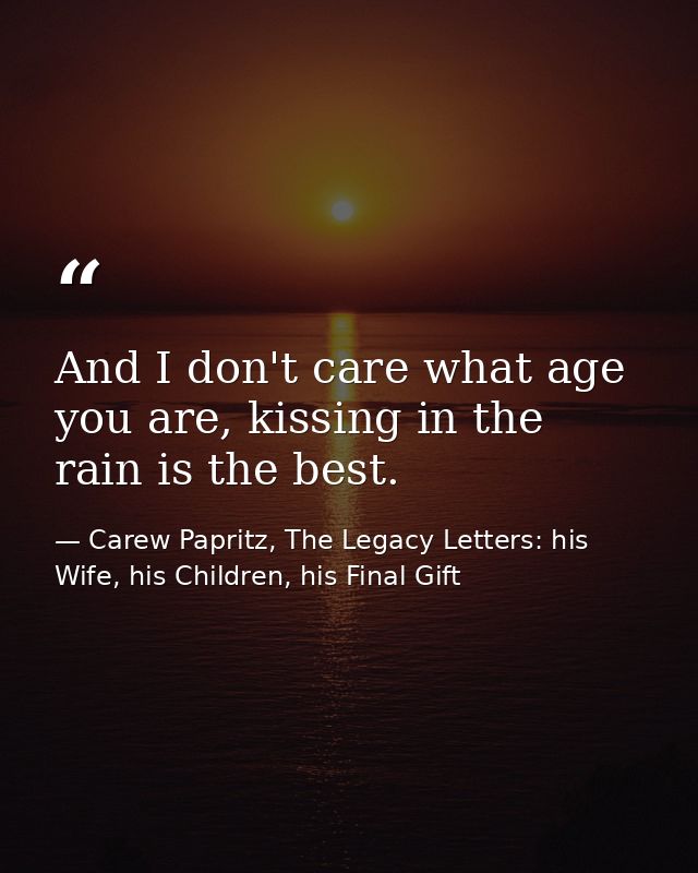 And I don't care what age you are, kissing in the rain is the best. — Carew Papritz, The Legacy Letters: his Wife, his Children, his Final Gift