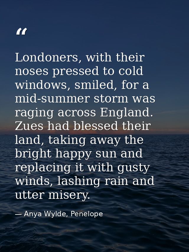 Londoners, with their noses pressed to cold windows, smiled, for a mid-summer storm was raging across England. Zues had  — Anya Wylde, Penelope