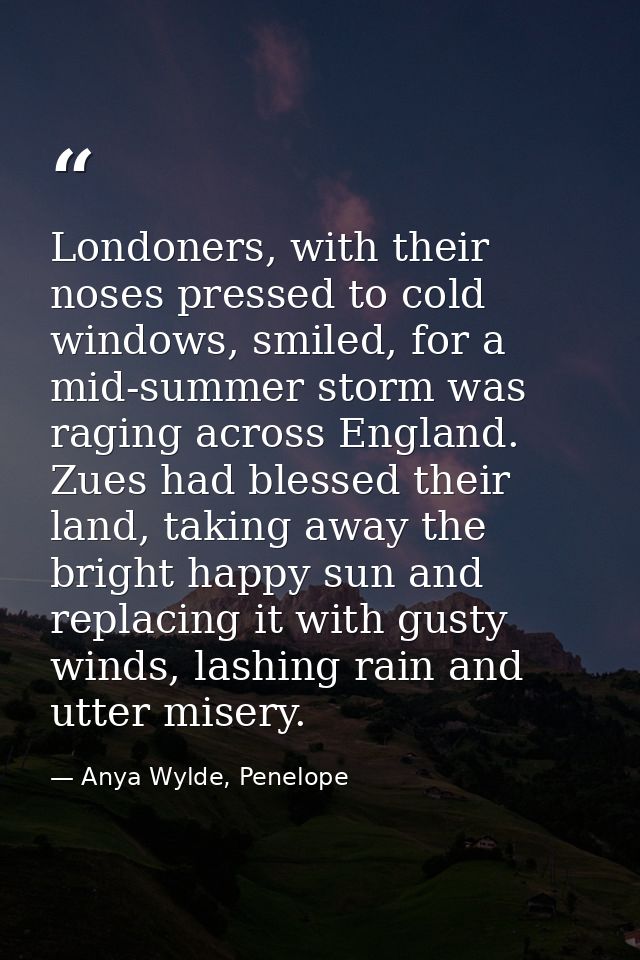 Londoners, with their noses pressed to cold windows, smiled, for a mid-summer storm was raging across England. Zues had  — Anya Wylde, Penelope